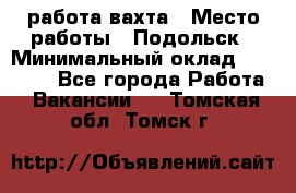 работа.вахта › Место работы ­ Подольск › Минимальный оклад ­ 36 000 - Все города Работа » Вакансии   . Томская обл.,Томск г.